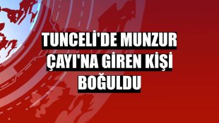 Tunceli'de Munzur Çayı'na giren kişi boğuldu