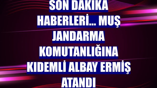 Son dakika haberleri... Muş Jandarma Komutanlığına Kıdemli Albay Ermiş atandı