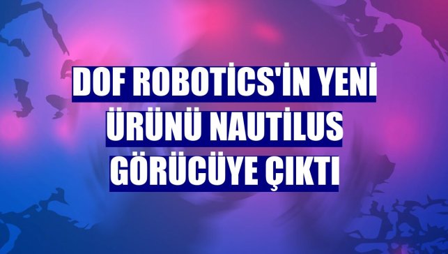 DOF Robotics'in yeni ürünü Nautilus görücüye çıktı