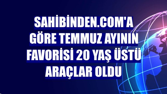 Sahibinden.com'a göre temmuz ayının favorisi 20 yaş üstü araçlar oldu