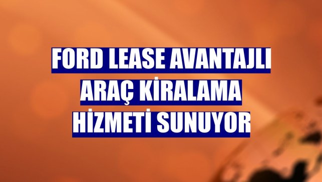 Ford Lease avantajlı araç kiralama hizmeti sunuyor