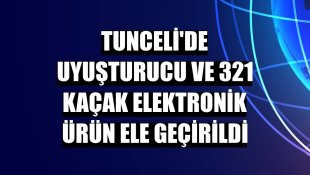 Tunceli'de uyuşturucu ve 321 kaçak elektronik ürün ele geçirildi