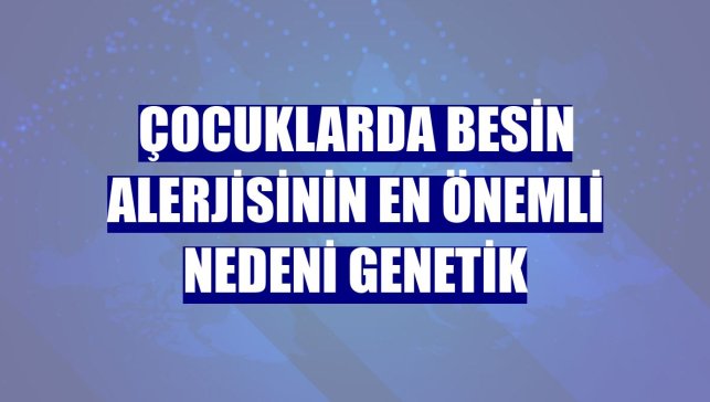 Çocuklarda besin alerjisinin en önemli nedeni genetik