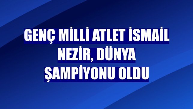 Genç milli atlet İsmail Nezir, dünya şampiyonu oldu