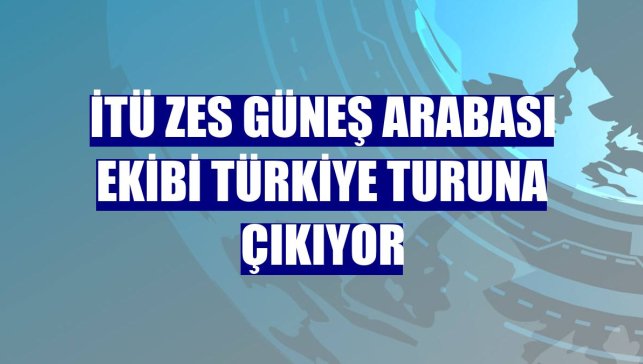 İTÜ ZES Güneş Arabası Ekibi Türkiye turuna çıkıyor