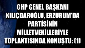 CHP Genel Başkanı Kılıçdaroğlu, Erzurum'da partisinin milletvekilleriyle toplantısında konuştu: (1)