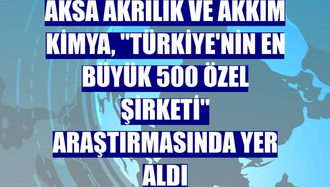 Aksa Akrilik ve Akkim Kimya, "Türkiye'nin En Büyük 500 Özel Şirketi" araştırmasında yer aldı
