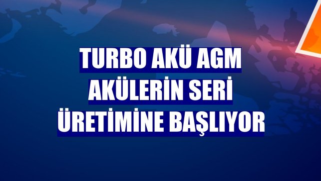 Turbo Akü AGM akülerin seri üretimine başlıyor