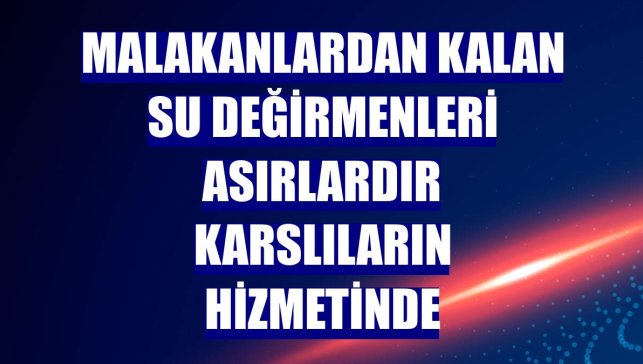 Malakanlardan kalan su değirmenleri asırlardır Karslıların hizmetinde