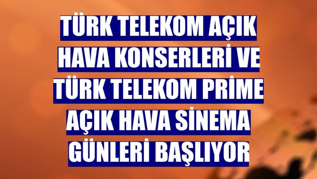 Türk Telekom Açık Hava Konserleri ve Türk Telekom Prime Açık Hava Sinema günleri başlıyor