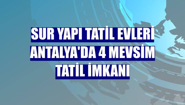 Sur Yapı Tatil Evleri Antalya'da 4 mevsim tatil imkanı