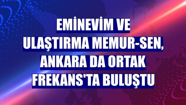 Eminevim ve Ulaştırma Memur-Sen, Ankara da Ortak Frekans'ta buluştu
