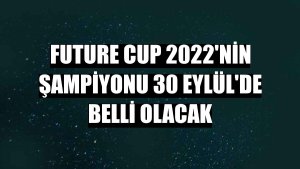 Future Cup 2022'nin şampiyonu 30 Eylül'de belli olacak