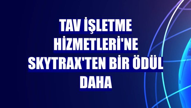 TAV İşletme Hizmetleri'ne Skytrax'ten bir ödül daha