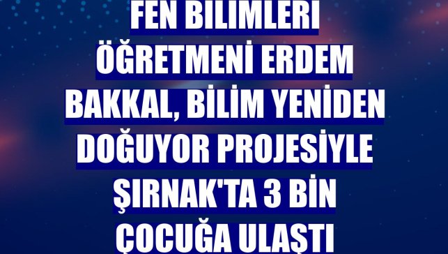 Fen Bilimleri öğretmeni Erdem Bakkal, Bilim Yeniden Doğuyor projesiyle Şırnak'ta 3 bin çocuğa ulaştı