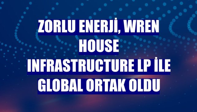 Zorlu Enerji, Wren House Infrastructure LP ile global ortak oldu