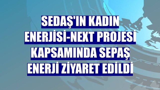 SEDAŞ'ın Kadın Enerjisi-Next projesi kapsamında Sepaş Enerji ziyaret edildi