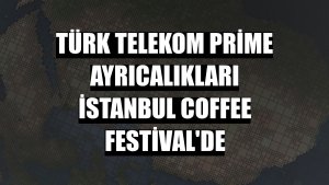 Türk Telekom Prime ayrıcalıkları İstanbul Coffee Festival'de