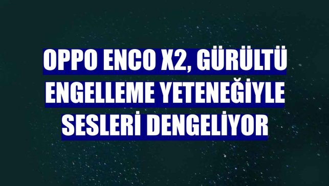 Oppo Enco X2, gürültü engelleme yeteneğiyle sesleri dengeliyor