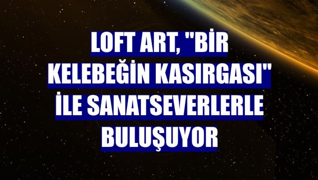 Loft Art, "Bir Kelebeğin Kasırgası" ile sanatseverlerle buluşuyor