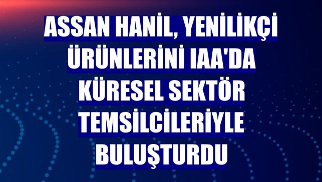 Assan Hanil, yenilikçi ürünlerini IAA'da küresel sektör temsilcileriyle buluşturdu
