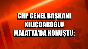 CHP Genel Başkanı Kılıçdaroğlu Malatya'da konuştu: