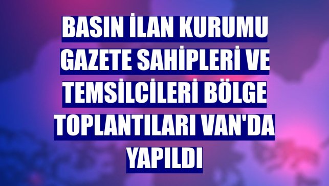 Basın İlan Kurumu Gazete Sahipleri ve Temsilcileri Bölge Toplantıları Van'da yapıldı