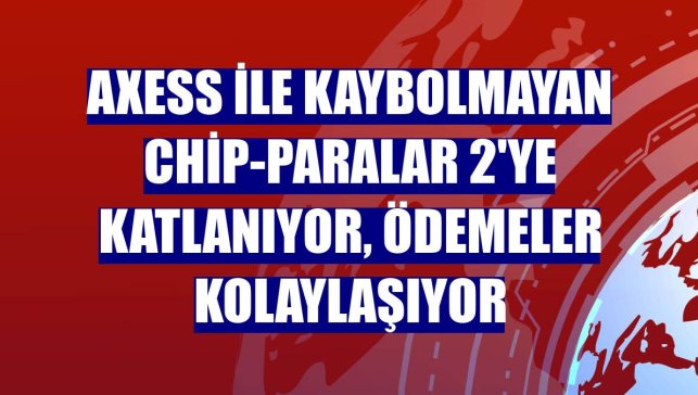 Axess ile kaybolmayan chip-paralar 2'ye katlanıyor, ödemeler kolaylaşıyor