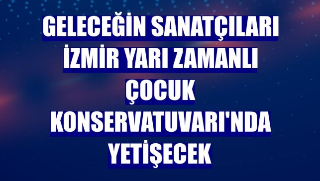Geleceğin sanatçıları İzmir Yarı Zamanlı Çocuk Konservatuvarı'nda yetişecek