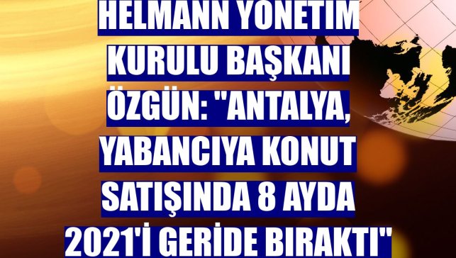 Helmann Yönetim Kurulu Başkanı Özgün: "Antalya, yabancıya konut satışında 8 ayda 2021'i geride bıraktı"