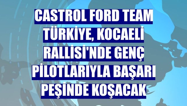 Castrol Ford Team Türkiye, Kocaeli Rallisi'nde genç pilotlarıyla başarı peşinde koşacak