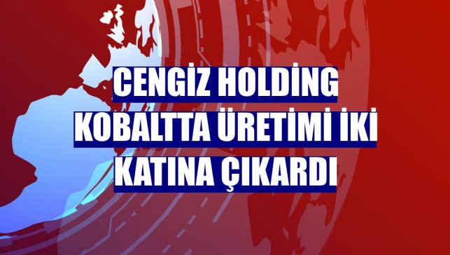 Cengiz Holding kobaltta üretimi iki katına çıkardı