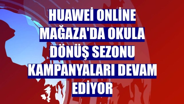 Huawei Online Mağaza'da okula dönüş sezonu kampanyaları devam ediyor