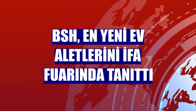 BSH, en yeni ev aletlerini İFA fuarında tanıttı