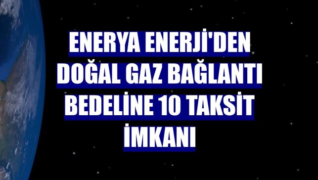 Enerya Enerji'den doğal gaz bağlantı bedeline 10 taksit imkanı