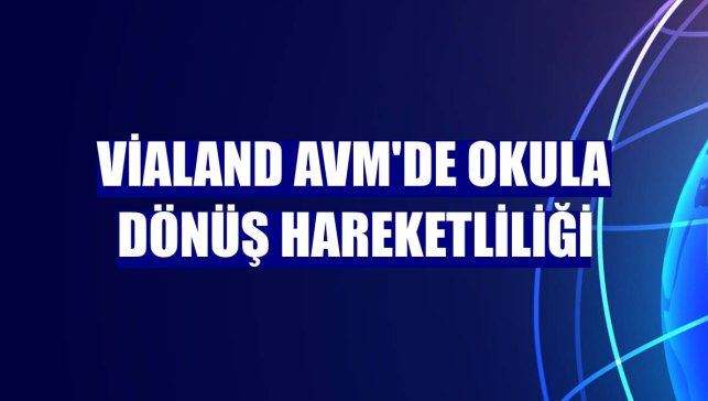Vialand AVM'de okula dönüş hareketliliği