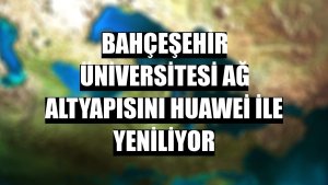 Bahçeşehir Üniversitesi ağ altyapısını Huawei ile yeniliyor