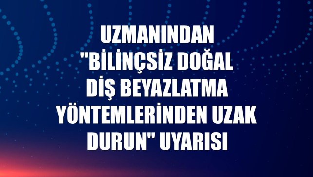 Uzmanından "bilinçsiz doğal diş beyazlatma yöntemlerinden uzak durun" uyarısı