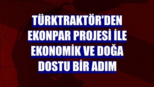 TürkTraktör'den Ekonpar projesi ile ekonomik ve doğa dostu bir adım