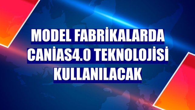 Model fabrikalarda canias4.0 teknolojisi kullanılacak