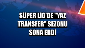 Süper Lig'de 'yaz transfer' sezonu sona erdi