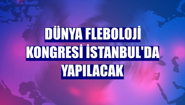 Dünya Fleboloji Kongresi İstanbul'da yapılacak