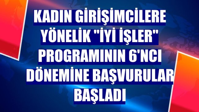 Kadın girişimcilere yönelik "İyi İşler" programının 6'ncı dönemine başvurular başladı