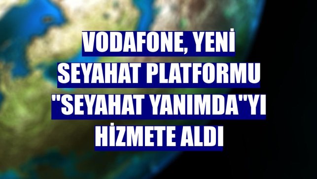 Vodafone, yeni seyahat platformu "Seyahat Yanımda"yı hizmete aldı