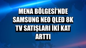 MENA Bölgesi'nde Samsung Neo QLED 8K TV satışları iki kat arttı