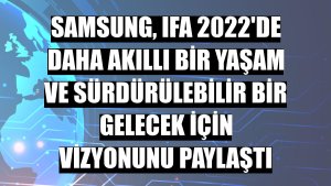 Samsung, IFA 2022'de daha akıllı bir yaşam ve sürdürülebilir bir gelecek için vizyonunu paylaştı
