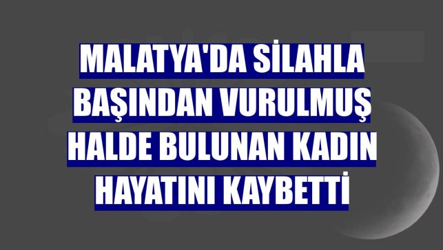 Malatya'da silahla başından vurulmuş halde bulunan kadın hayatını kaybetti