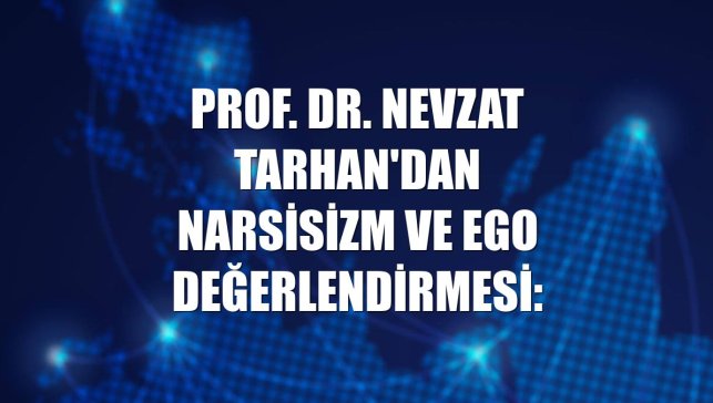 Prof. Dr. Nevzat Tarhan'dan narsisizm ve ego değerlendirmesi: