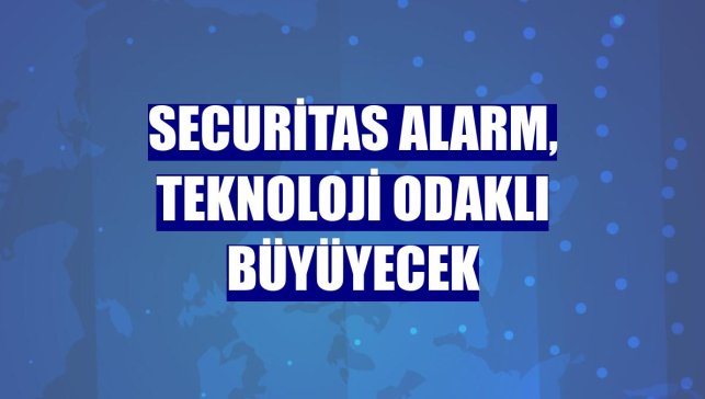 Securitas Alarm, teknoloji odaklı büyüyecek
