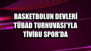 Basketbolun devleri TÜBAD Turnuvası'yla Tivibu Spor'da